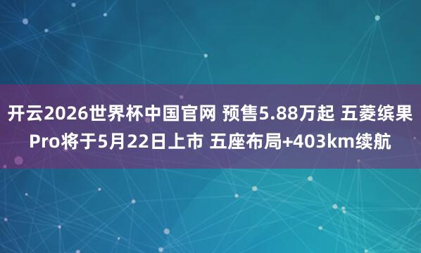 开云2026世界杯中国官网 预售5.88万起 五菱缤果Pro将于5月22日上市 五座布局+403km续航