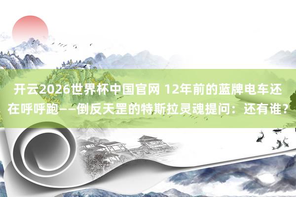 开云2026世界杯中国官网 12年前的蓝牌电车还在呼呼跑——倒反天罡的特斯拉灵魂提问:还有谁?