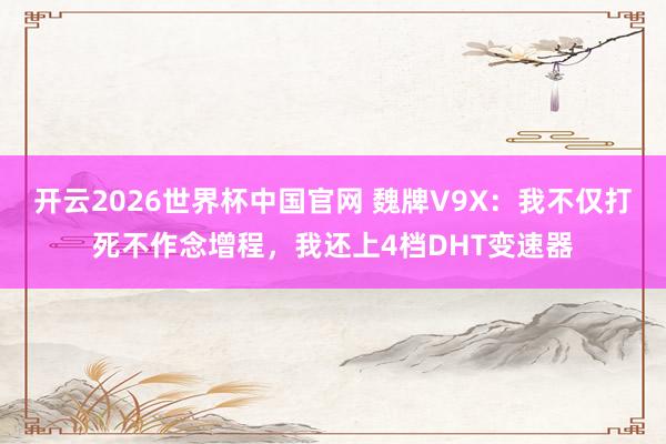 开云2026世界杯中国官网 魏牌V9X：我不仅打死不作念增程，我还上4档DHT变速器