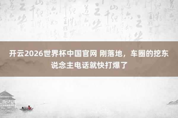 开云2026世界杯中国官网 刚落地,车圈的挖东说念主电话就快打爆了
