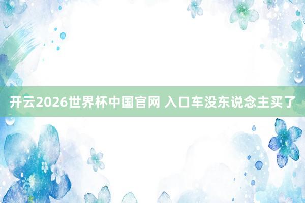 开云2026世界杯中国官网 入口车没东说念主买了