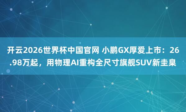 开云2026世界杯中国官网 小鹏GX厚爱上市:26.98万起,用物理AI重构全尺寸旗舰SUV新圭臬
