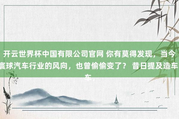 开云世界杯中国有限公司官网 你有莫得发现,当今寰球汽车行业的风向,也曾偷偷变了? 昔日提及造车,