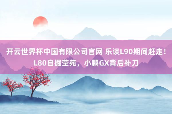 开云世界杯中国有限公司官网 乐谈L90期间赶走!L80自掘茔苑,小鹏GX背后补刀