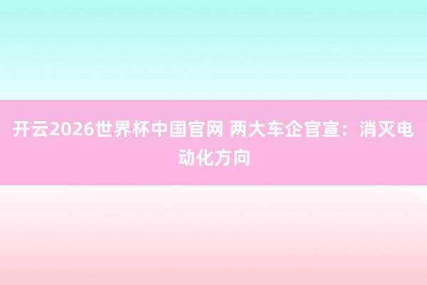 开云2026世界杯中国官网 两大车企官宣:消灭电动化方向