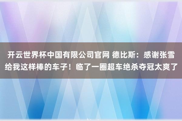 开云世界杯中国有限公司官网 德比斯:感谢张雪给我这样棒的车子!临了一圈超车绝杀夺冠太爽了