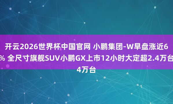 开云2026世界杯中国官网 小鹏集团-W早盘涨近6% 全尺寸旗舰SUV小鹏GX上市12小时大定超2.4万台