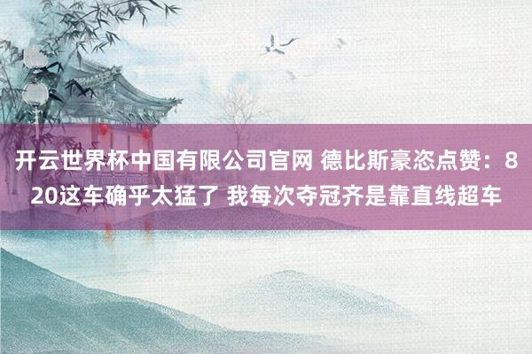 开云世界杯中国有限公司官网 德比斯豪恣点赞:820这车确乎太猛了 我每次夺冠齐是靠直线超车