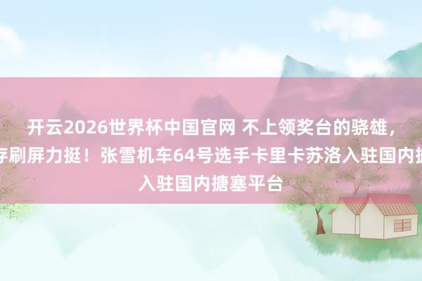 开云2026世界杯中国官网 不上领奖台的骁雄,车迷温存刷屏力挺!张雪机车64号选手卡里卡苏洛入驻国内搪塞平台