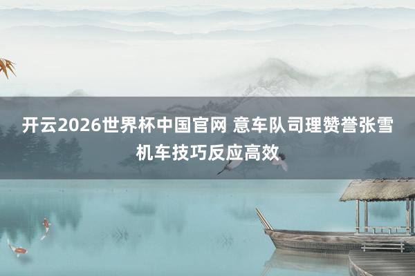开云2026世界杯中国官网 意车队司理赞誉张雪机车技巧反应高效