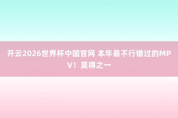 开云2026世界杯中国官网 本年最不行错过的MPV!莫得之一