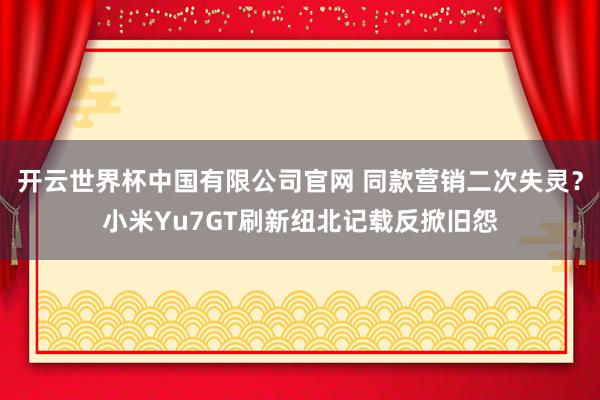 开云世界杯中国有限公司官网 同款营销二次失灵?小米Yu7GT刷新纽北记载反掀旧怨