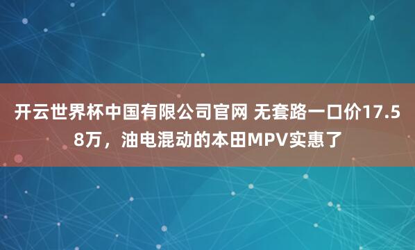 开云世界杯中国有限公司官网 无套路一口价17.58万,油电混动的本田MPV实惠了