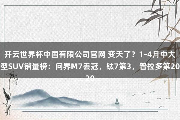开云世界杯中国有限公司官网 变天了?1-4月中大型SUV销量榜:问界M7丢冠,钛7第3,普拉多第20