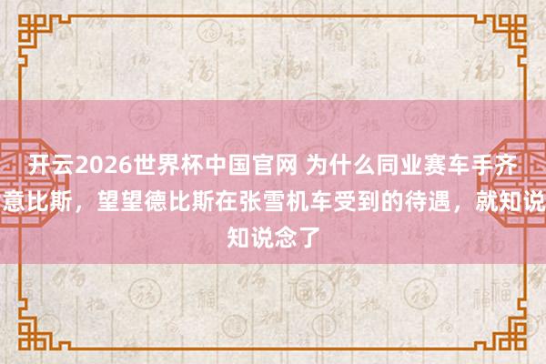 开云2026世界杯中国官网 为什么同业赛车手齐爱谢意比斯,望望德比斯在张雪机车受到的待遇,就知说念了
