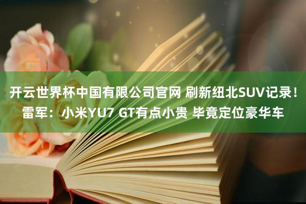 开云世界杯中国有限公司官网 刷新纽北SUV记录!雷军:小米YU7 GT有点小贵 毕竟定位豪华车
