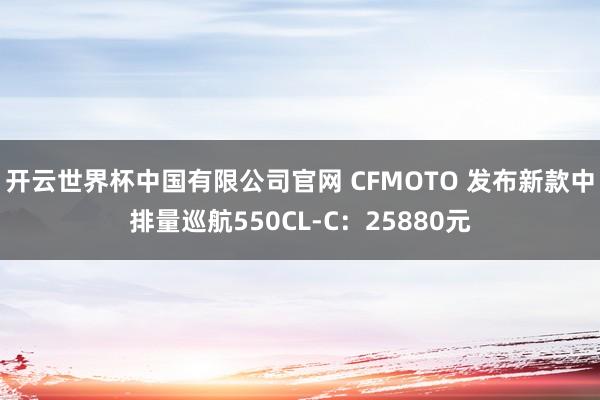 开云世界杯中国有限公司官网 CFMOTO 发布新款中排量巡航550CL-C:25880元