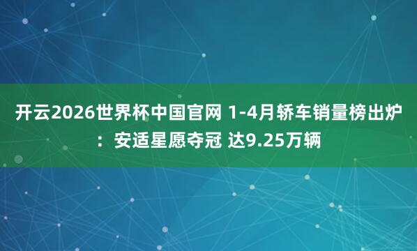 开云2026世界杯中国官网 1-4月轿车销量榜出炉：安适星愿夺冠 达9.25万辆