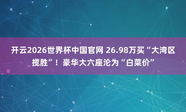 开云2026世界杯中国官网 26.98万买“大湾区揽胜”!豪华大六座沦为“白菜价”