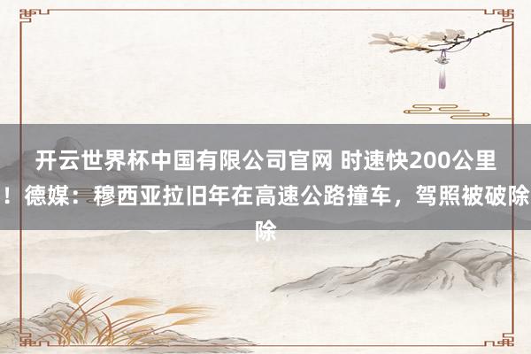 开云世界杯中国有限公司官网 时速快200公里!德媒:穆西亚拉旧年在高速公路撞车,驾照被破除