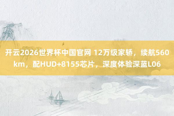 开云2026世界杯中国官网 12万级家轿,续航560km,配HUD+8155芯片,深度体验深蓝L06