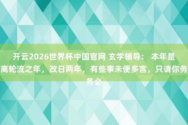 开云2026世界杯中国官网 玄学辅导： 本年是艮离轮流之年，改日两年，有些事未便多言，只请你务必