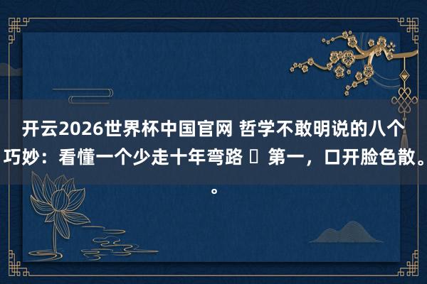 开云2026世界杯中国官网 哲学不敢明说的八个巧妙：看懂一个少走十年弯路 ​第一，口开脸色散。