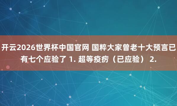 开云2026世界杯中国官网 国粹大家曾老十大预言已有七个应验了 1. 超等疫疠(已应验) 2.