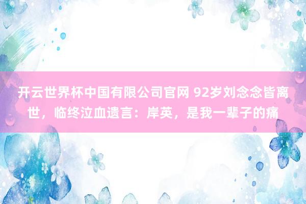 开云世界杯中国有限公司官网 92岁刘念念皆离世，临终泣血遗言：岸英，是我一辈子的痛