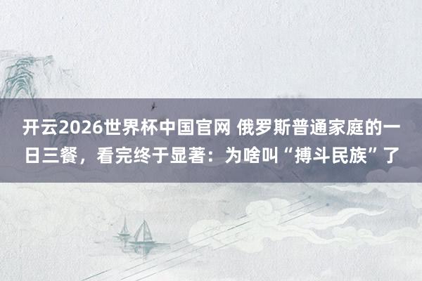开云2026世界杯中国官网 俄罗斯普通家庭的一日三餐，看完终于显著：为啥叫“搏斗民族”了
