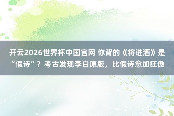 开云2026世界杯中国官网 你背的《将进酒》是“假诗”?考古发现李白原版,比假诗愈加狂傲