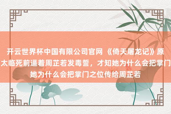开云世界杯中国有限公司官网 《倚天屠龙记》原著:看到物化师太临死前逼着周芷若发毒誓,才知她为什么会把掌门之位传给周芷若
