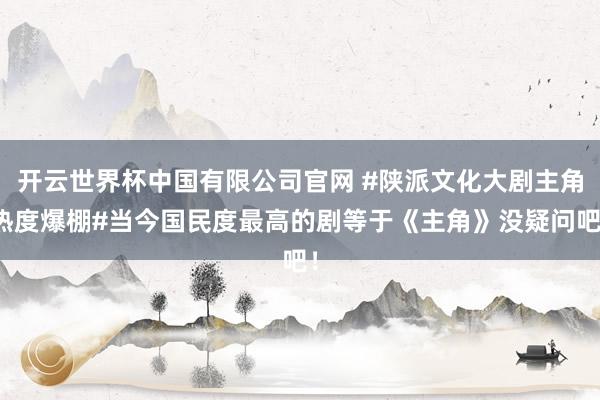 开云世界杯中国有限公司官网 #陕派文化大剧主角热度爆棚#当今国民度最高的剧等于《主角》没疑问吧!