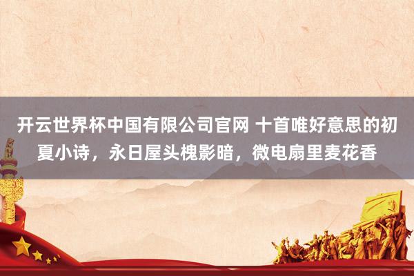 开云世界杯中国有限公司官网 十首唯好意思的初夏小诗,永日屋头槐影暗,微电扇里麦花香