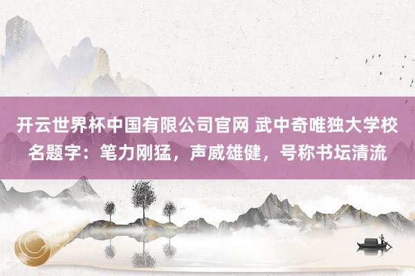 开云世界杯中国有限公司官网 武中奇唯独大学校名题字:笔力刚猛,声威雄健,号称书坛清流