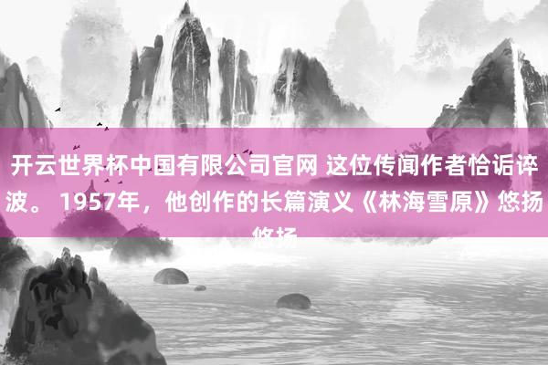开云世界杯中国有限公司官网 这位传闻作者恰诟谇波。 1957年,他创作的长篇演义《林海雪原》悠扬