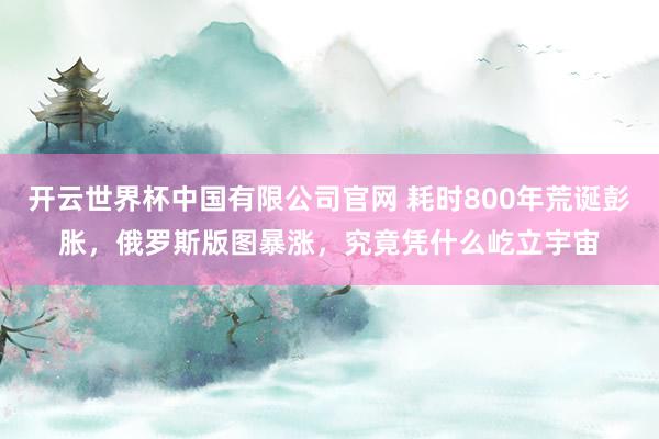 开云世界杯中国有限公司官网 耗时800年荒诞彭胀,俄罗斯版图暴涨,究竟凭什么屹立宇宙