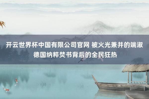开云世界杯中国有限公司官网 被火光兼并的端淑 德国纳粹焚书背后的全民狂热