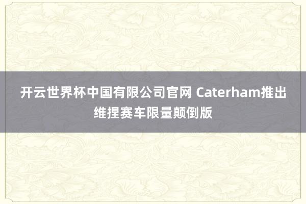 开云世界杯中国有限公司官网 Caterham推出维捏赛车限量颠倒版