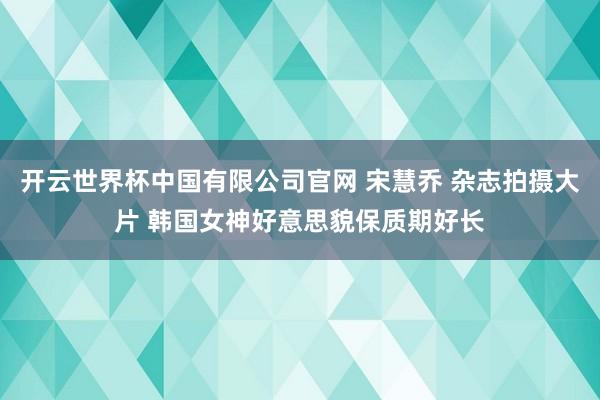 开云世界杯中国有限公司官网 宋慧乔 杂志拍摄大片 韩国女神好意思貌保质期好长