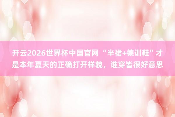 开云2026世界杯中国官网 “半裙+德训鞋”才是本年夏天的正确打开样貌,谁穿皆很好意思