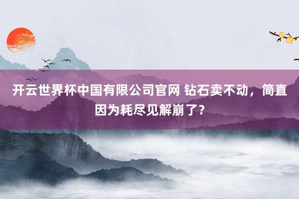 开云世界杯中国有限公司官网 钻石卖不动，简直因为耗尽见解崩了？