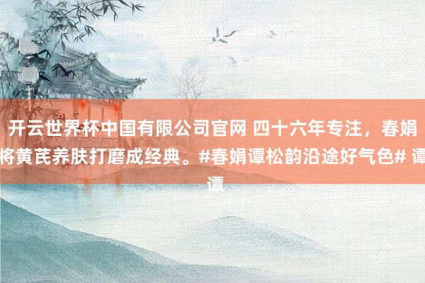 开云世界杯中国有限公司官网 四十六年专注,春娟将黄芪养肤打磨成经典。#春娟谭松韵沿途好气色# 谭
