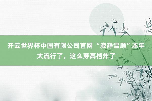 开云世界杯中国有限公司官网 “寂静温顺”本年太流行了,这么穿高档炸了