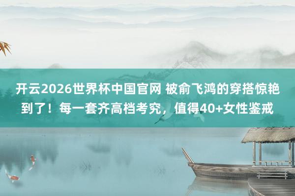 开云2026世界杯中国官网 被俞飞鸿的穿搭惊艳到了!每一套齐高档考究,值得40+女性鉴戒