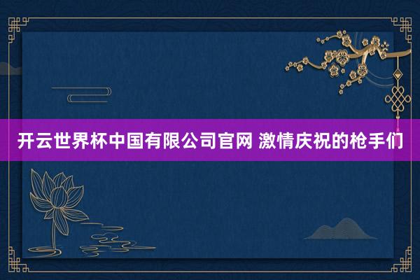 开云世界杯中国有限公司官网 激情庆祝的枪手们