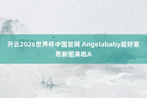 开云2026世界杯中国官网 Angelababy超好意思新图来啦A