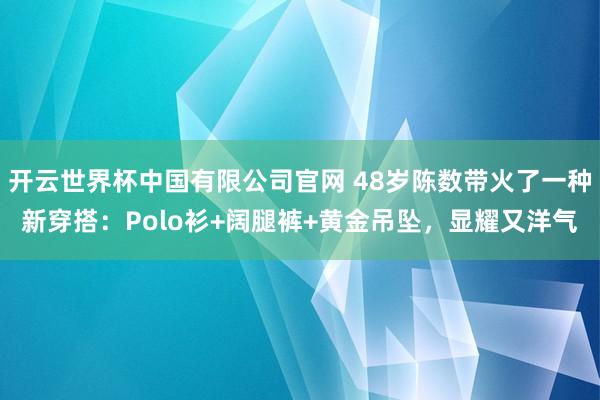 开云世界杯中国有限公司官网 48岁陈数带火了一种新穿搭:Polo衫+阔腿裤+黄金吊坠,显耀又洋气
