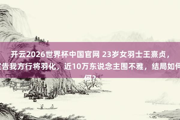 开云2026世界杯中国官网 23岁女羽士王熹贞，宣告我方行将羽化，近10万东说念主围不雅，结局如何？