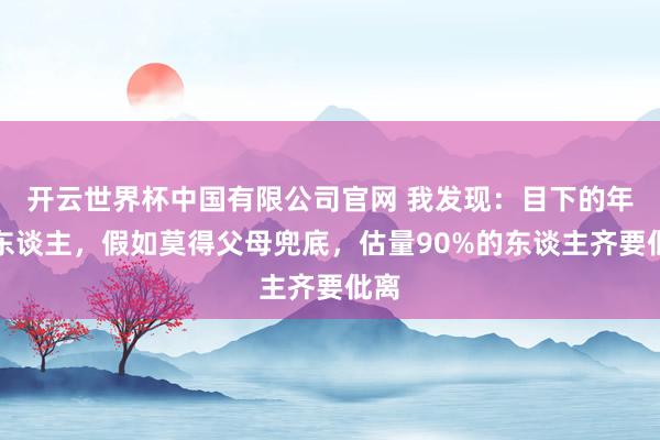 开云世界杯中国有限公司官网 我发现:目下的年青东谈主,假如莫得父母兜底,估量90%的东谈主齐要仳离